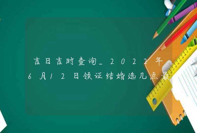 吉日吉时查询_2022年6月12日领证结婚选几点最吉利,第1张