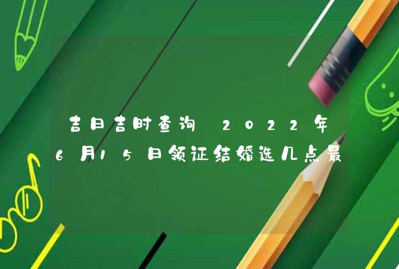 吉日吉时查询_2022年6月15日领证结婚选几点最吉利,第1张