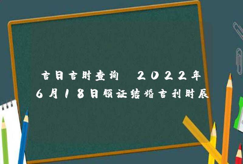 吉日吉时查询_2022年6月18日领证结婚吉利时辰,第1张