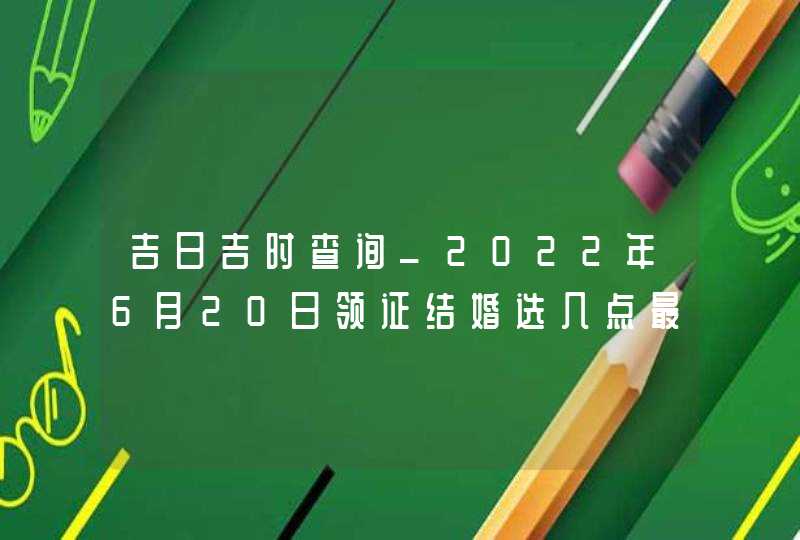 吉日吉时查询_2022年6月20日领证结婚选几点最吉利,第1张