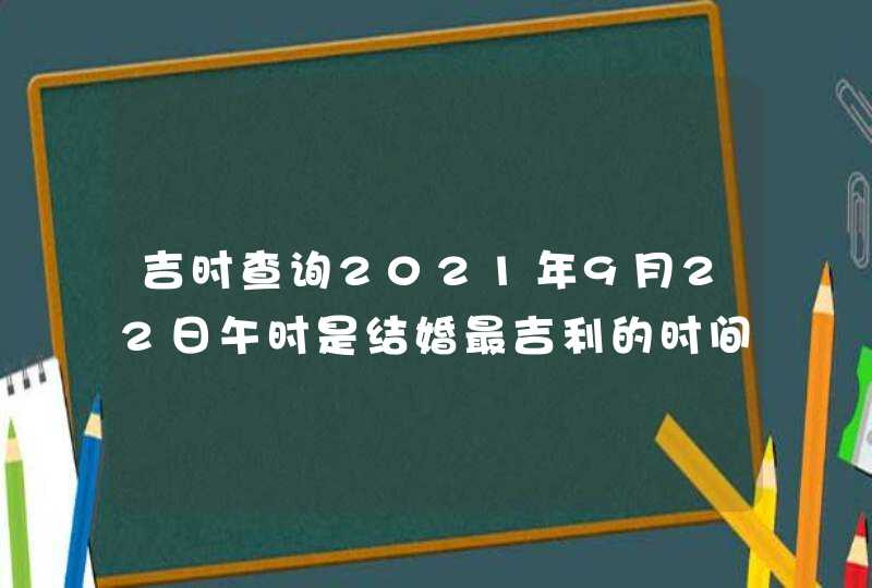 吉时查询2021年9月22日午时是结婚最吉利的时间,第1张