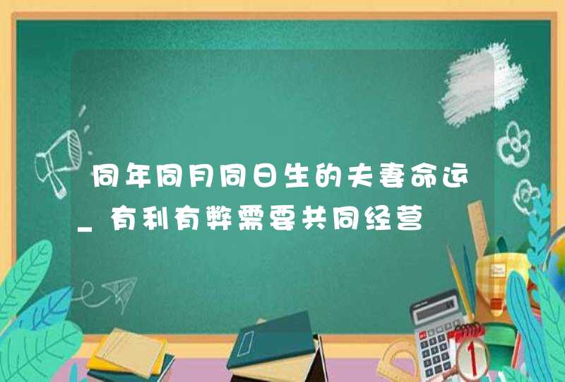 同年同月同日生的夫妻命运_有利有弊需要共同经营,第1张