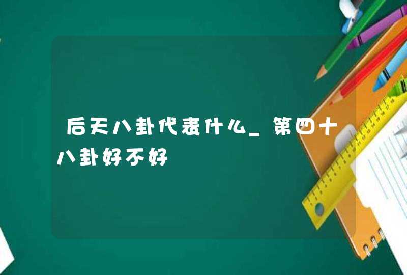 后天八卦代表什么_第四十八卦好不好,第1张