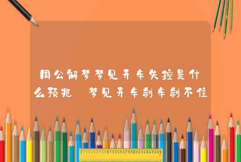 周公解梦梦见开车失控是什么预兆_梦见开车刹车刹不住是什么意思,第1张