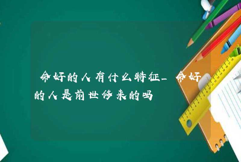 命好的人有什么特征_命好的人是前世修来的吗,第1张