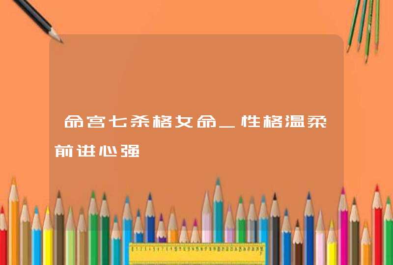 命宫七杀格女命_性格温柔前进心强,第1张