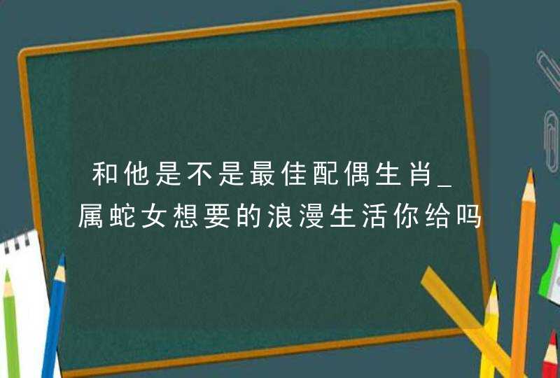 和他是不是最佳配偶生肖_属蛇女想要的浪漫生活你给吗,第1张