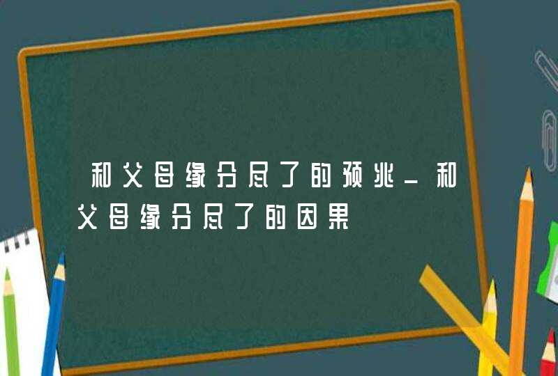 和父母缘分尽了的预兆_和父母缘分尽了的因果,第1张