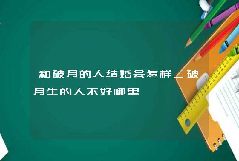 和破月的人结婚会怎样_破月生的人不好哪里,第1张
