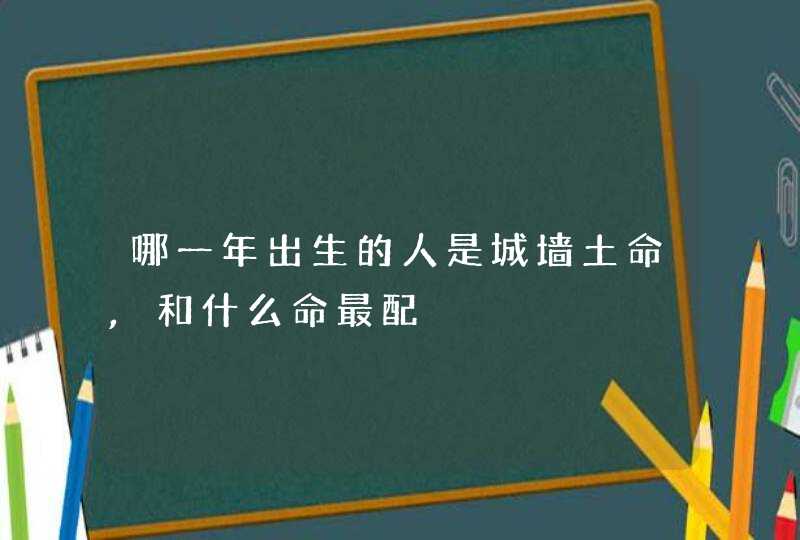 哪一年出生的人是城墙土命,和什么命最配,第1张