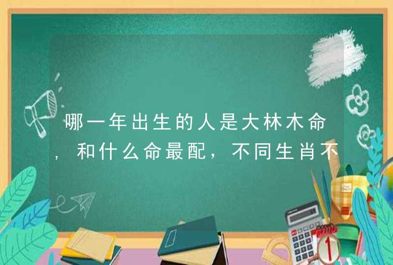 哪一年出生的人是大林木命,和什么命最配，不同生肖不同配法,第1张