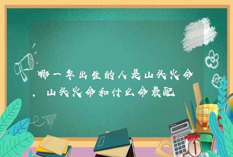 哪一年出生的人是山头火命,山头火命和什么命最配,第1张