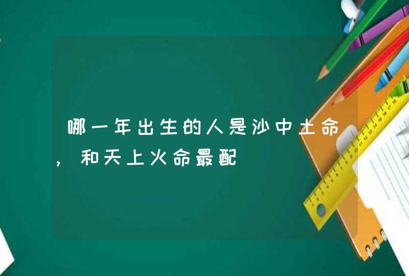 哪一年出生的人是沙中土命,和天上火命最配,第1张