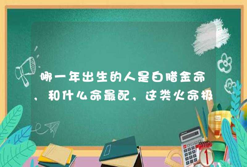 哪一年出生的人是白腊金命,和什么命最配，这类火命极好,第1张