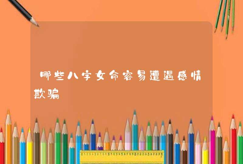 哪些八字女命容易遭遇感情欺骗,第1张