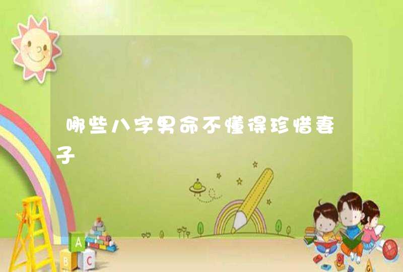 哪些八字男命不懂得珍惜妻子,第1张