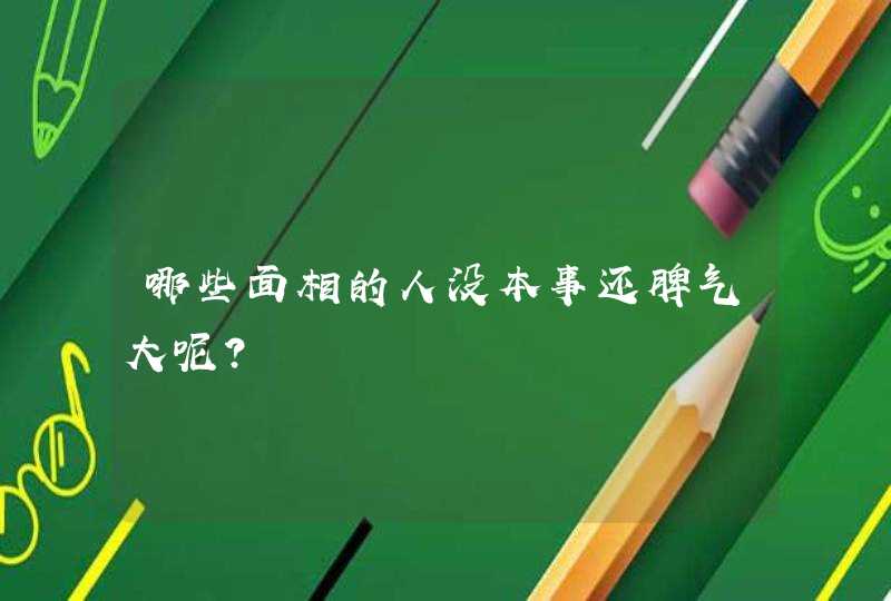 哪些面相的人没本事还脾气大呢？,第1张