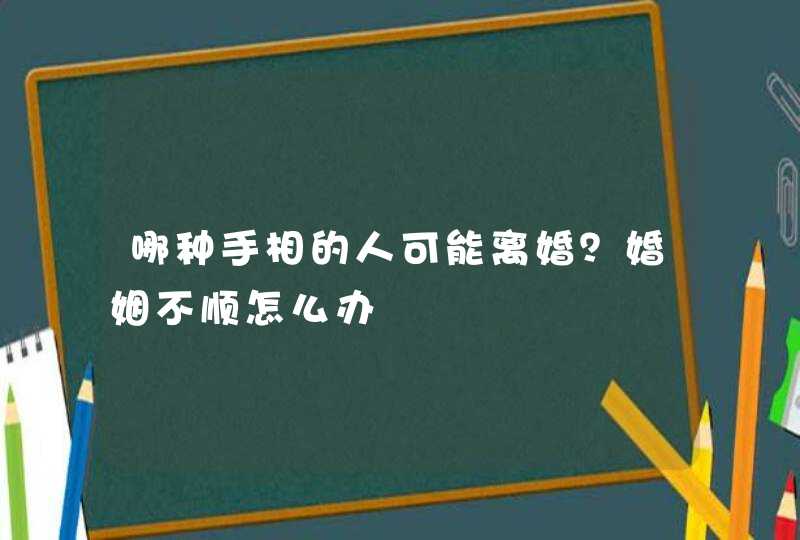 哪种手相的人可能离婚？婚姻不顺怎么办,第1张