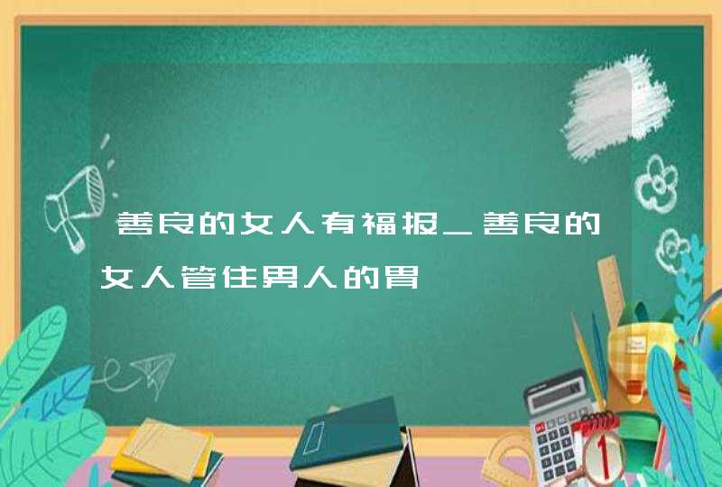 善良的女人有福报_善良的女人管住男人的胃,第1张