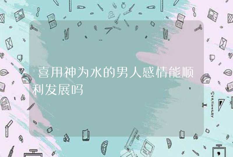 喜用神为水的男人感情能顺利发展吗,第1张