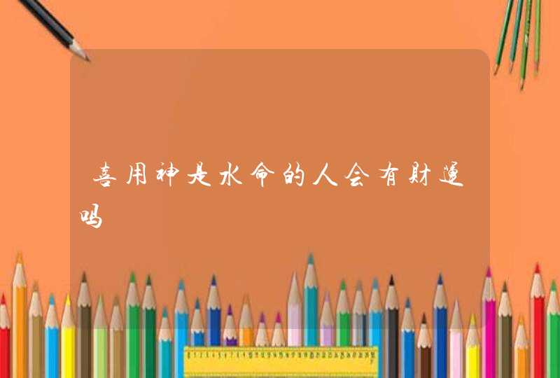 喜用神是水命的人会有财运吗,第1张