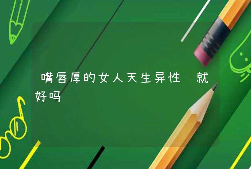 嘴唇厚的女人天生异性缘就好吗,第1张