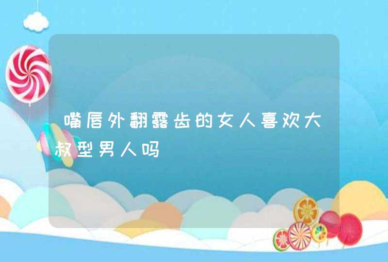 嘴唇外翻露齿的女人喜欢大叔型男人吗,第1张