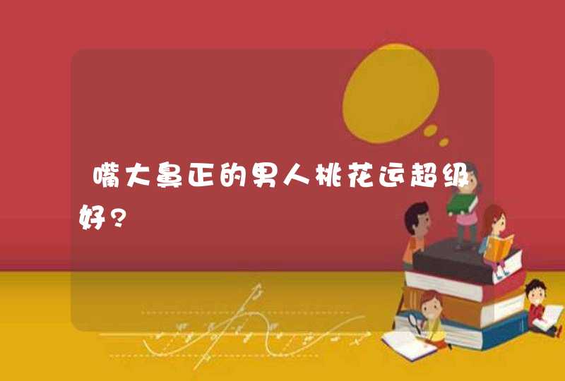 嘴大鼻正的男人桃花运超级好?,第1张