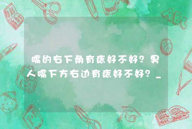 嘴的右下角有痣好不好？男人嘴下方右边有痣好不好？_嘴的右下角有痣好不好男,第1张