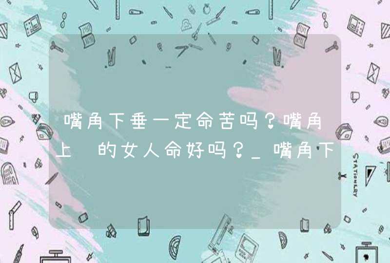 嘴角下垂一定命苦吗？嘴角上翘的女人命好吗？_嘴角下垂一定命苦吗,第1张