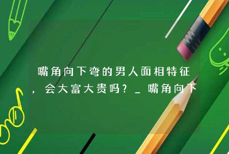 嘴角向下弯的男人面相特征，会大富大贵吗？_嘴角向下弯的男人面相特征,第1张