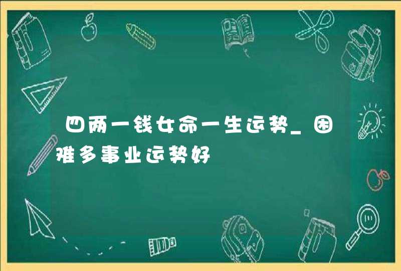 四两一钱女命一生运势_困难多事业运势好,第1张