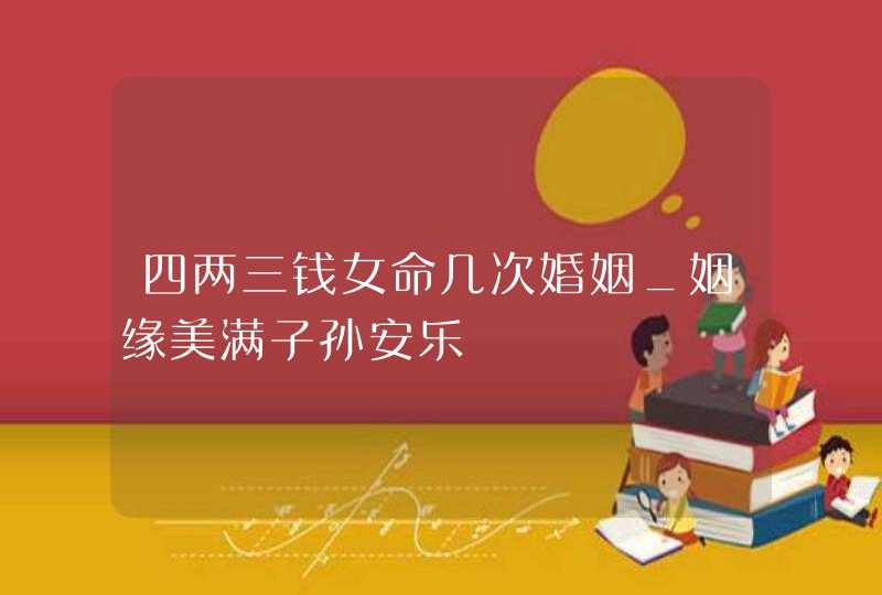 四两三钱女命几次婚姻_姻缘美满子孙安乐,第1张