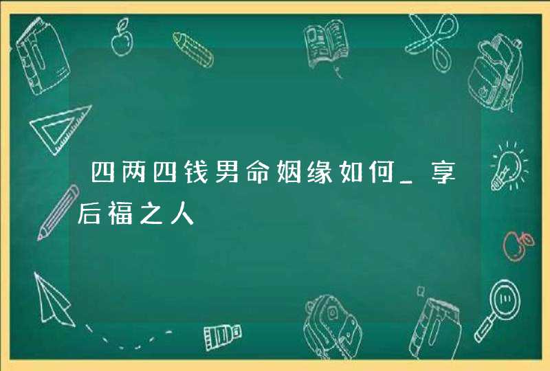 四两四钱男命姻缘如何_享后福之人,第1张