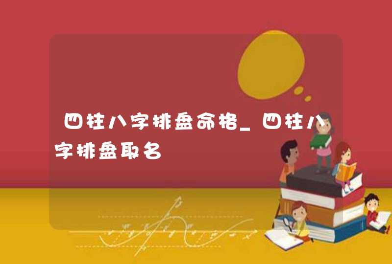 四柱八字排盘命格_四柱八字排盘取名,第1张