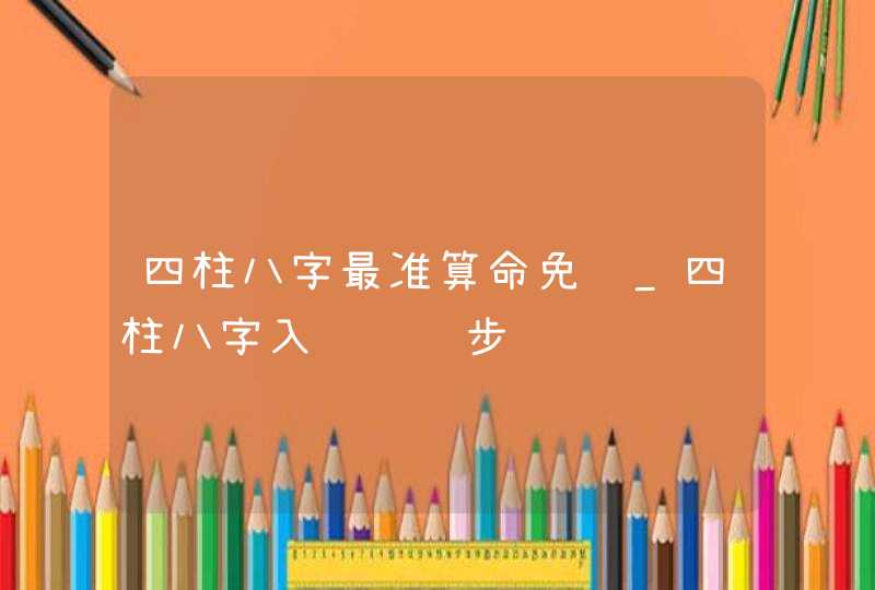 四柱八字最准算命免费_四柱八字入门详细步骤,第1张