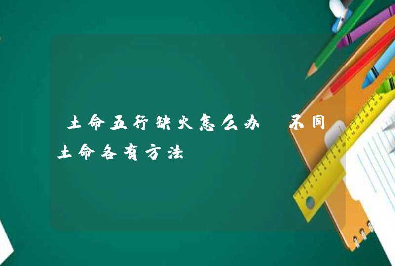 土命五行缺火怎么办_不同土命各有方法,第1张
