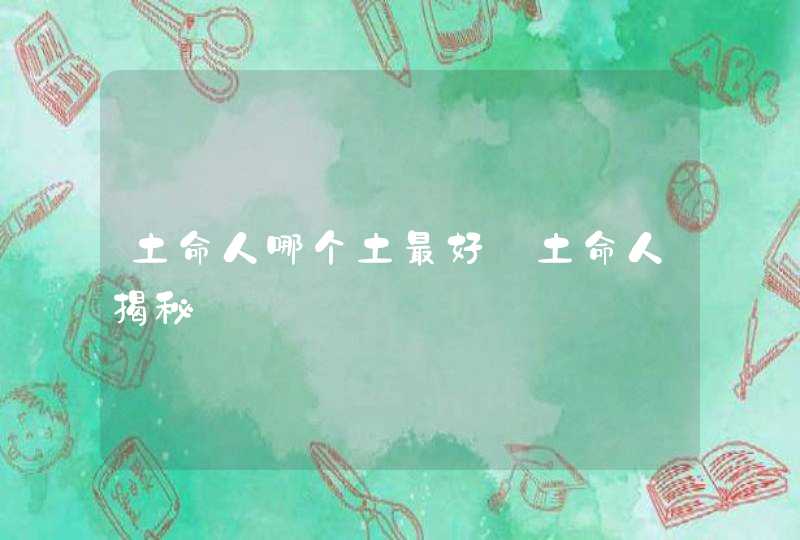土命人哪个土最好_土命人揭秘,第1张