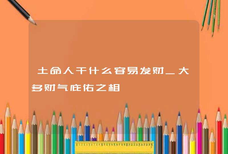 土命人干什么容易发财_大多财气庇佑之相,第1张