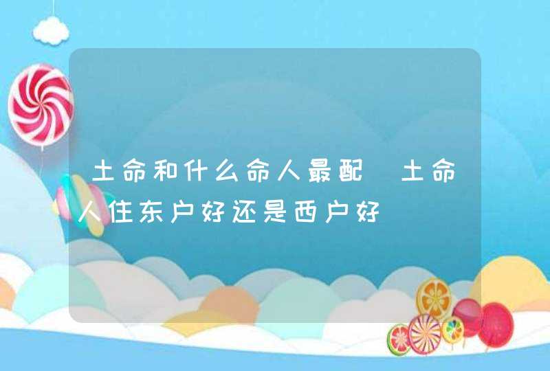 土命和什么命人最配_土命人住东户好还是西户好,第1张