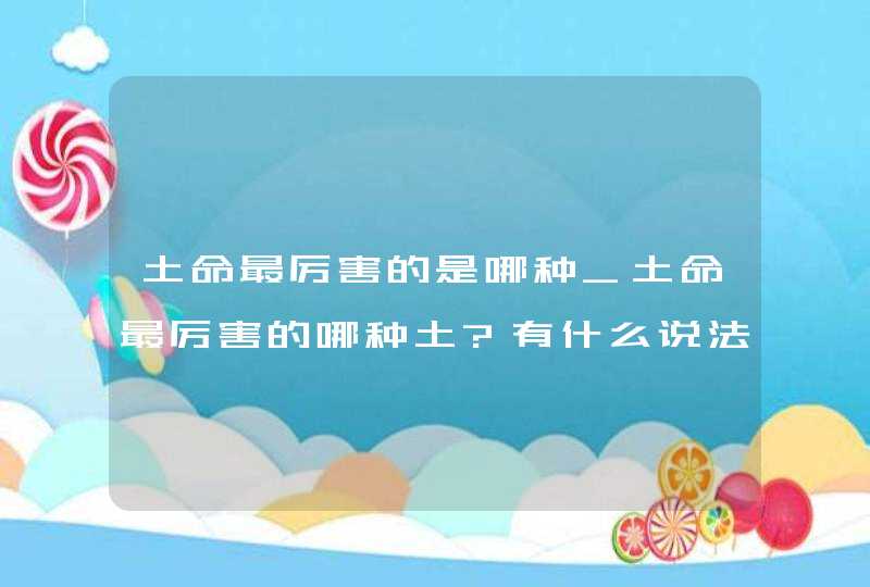 土命最厉害的是哪种_土命最厉害的哪种土?有什么说法,第1张