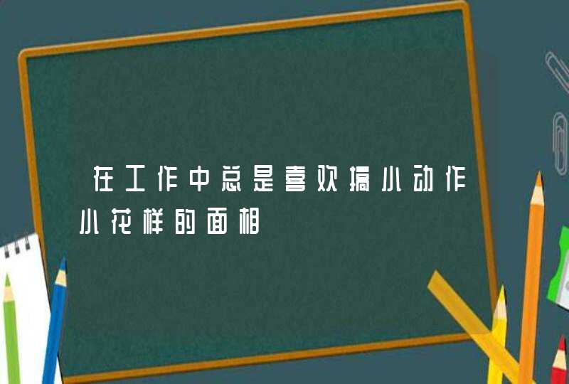 在工作中总是喜欢搞小动作小花样的面相,第1张