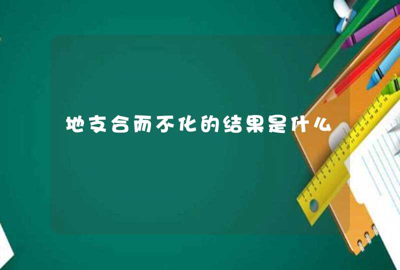 地支合而不化的结果是什么,第1张