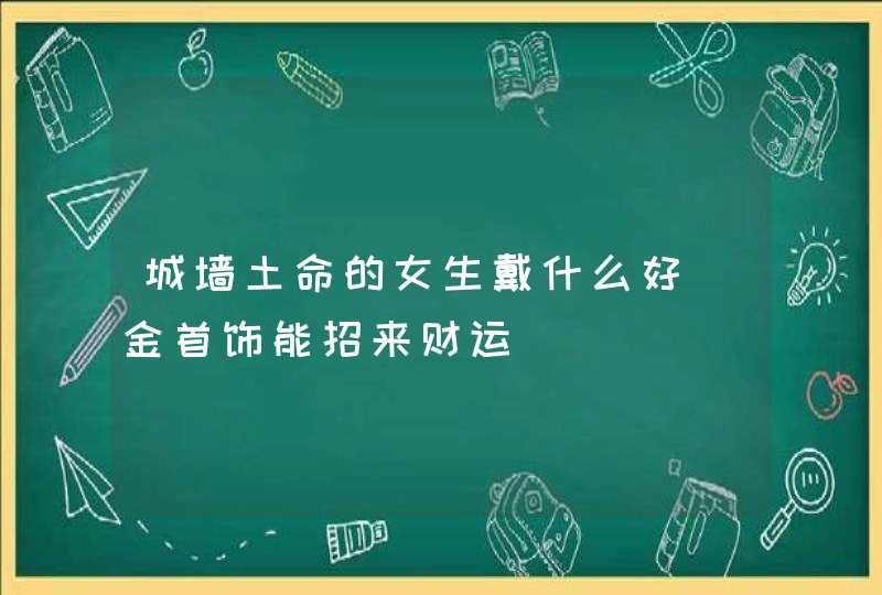 城墙土命的女生戴什么好_金首饰能招来财运,第1张