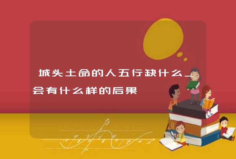 城头土命的人五行缺什么_会有什么样的后果,第1张 城头土命的人五行缺什么_会有什么样的后果,第1张