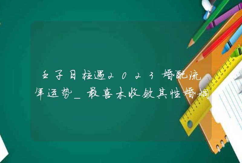 壬子日柱遇2023婚配流年运势_最喜木收敛其性婚姻顺意,第1张