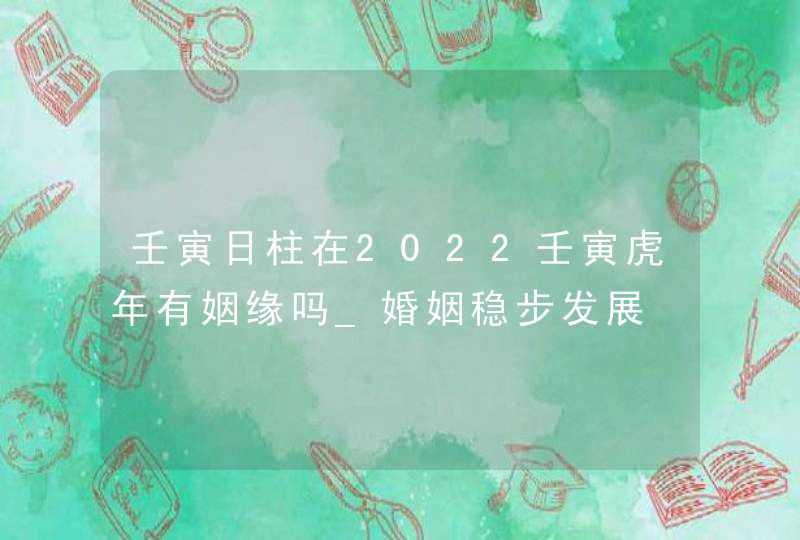 壬寅日柱在2022壬寅虎年有姻缘吗_婚姻稳步发展,第1张