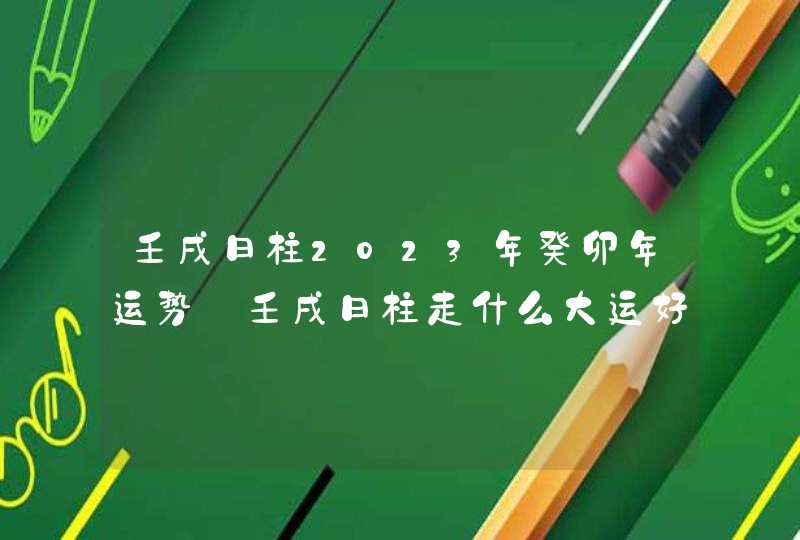 壬戌日柱2023年癸卯年运势_壬戌日柱走什么大运好,第1张