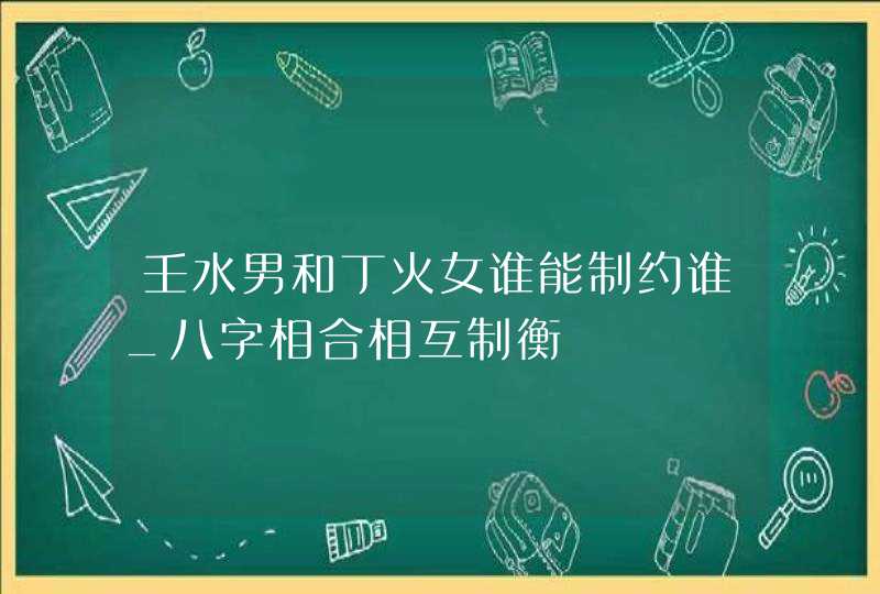 壬水男和丁火女谁能制约谁_八字相合相互制衡,第1张