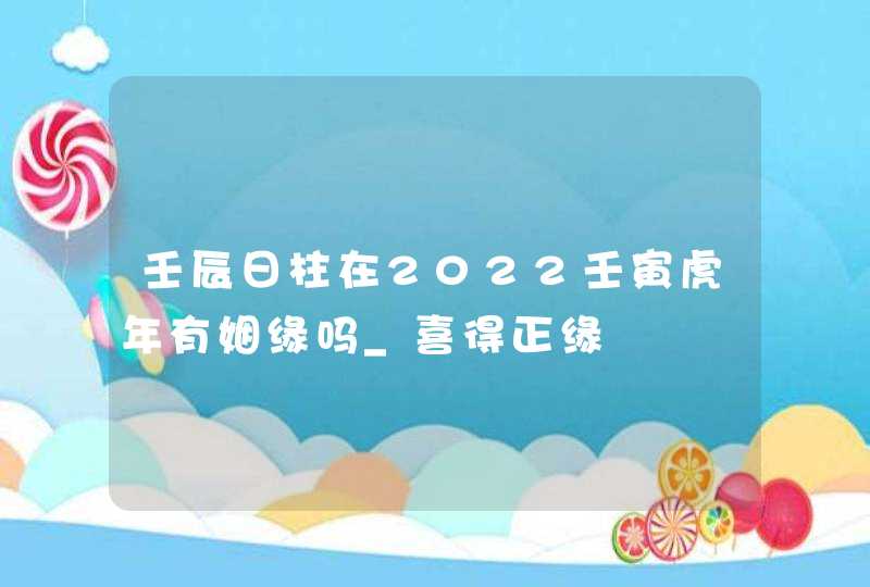 壬辰日柱在2022壬寅虎年有姻缘吗_喜得正缘,第1张